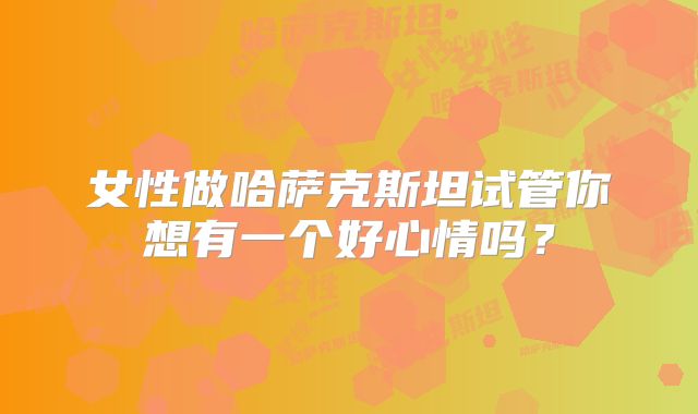 女性做哈萨克斯坦试管你想有一个好心情吗?