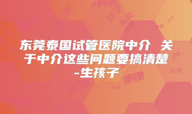 东莞泰国试管医院中介 关于中介这些问题要搞清楚-生孩子