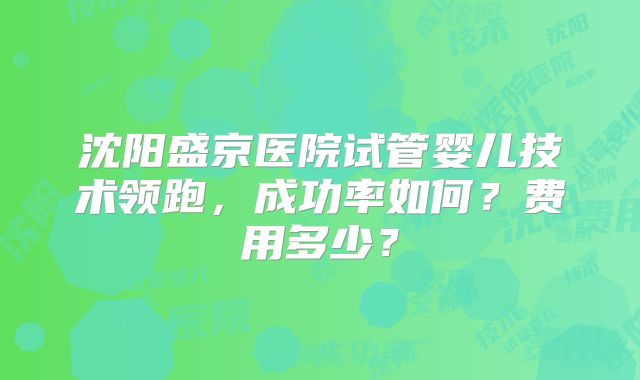 沈阳盛京医院试管婴儿技术领跑，成功率如何？费用多少？
