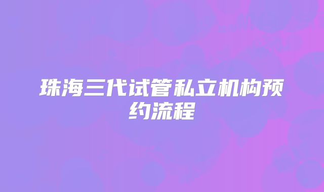 珠海三代试管私立机构预约流程