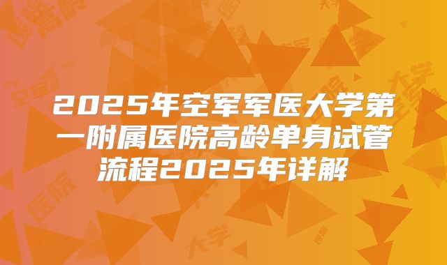 2025年空军军医大学第一附属医院高龄单身试管流程2025年详解