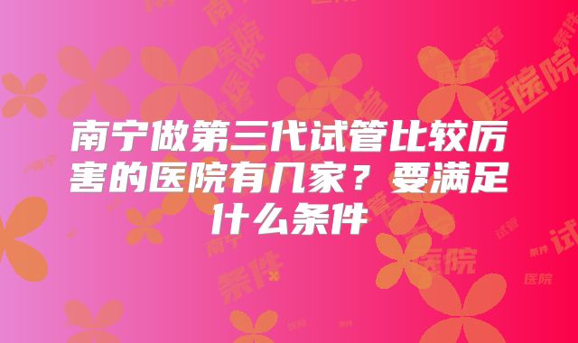南宁做第三代试管比较厉害的医院有几家?要满足什么条件