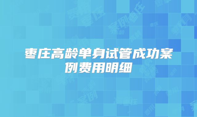 枣庄高龄单身试管成功案例费用明细