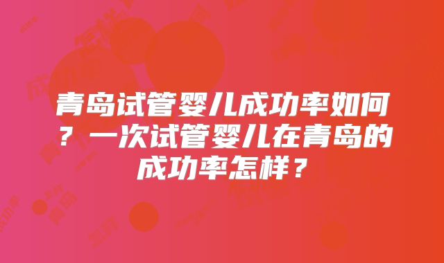 青岛试管婴儿成功率如何?一次试管婴儿在青岛的成功率怎样?