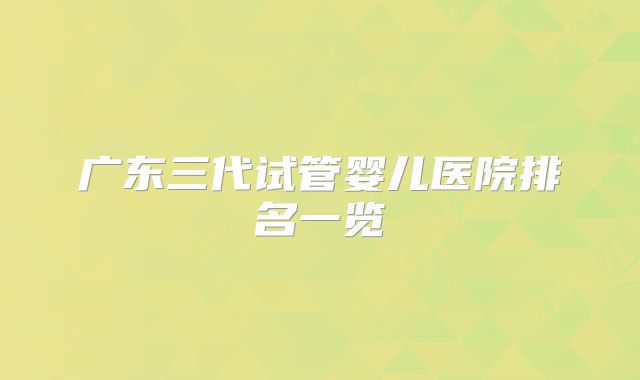 广东三代试管婴儿医院排名一览