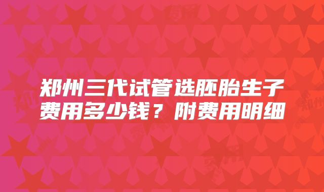 郑州三代试管选胚胎生子费用多少钱?附费用明细
