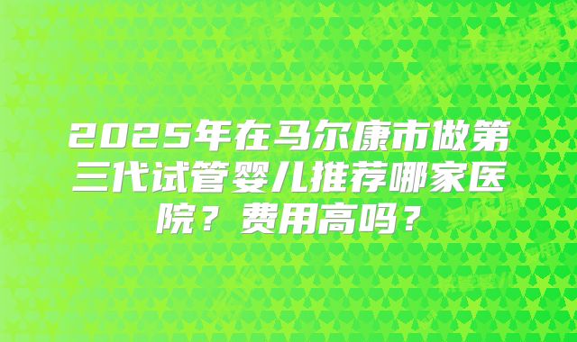 2025年在马尔康市做第三代试管婴儿推荐哪家医院？费用高吗？