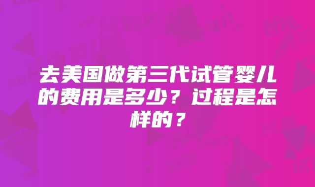 去美国做第三代试管婴儿的费用是多少?过程是怎样的?