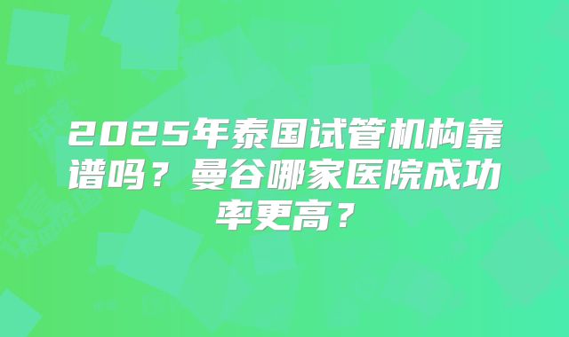 2025年泰国试管机构靠谱吗?曼谷哪家医院成功率更高?