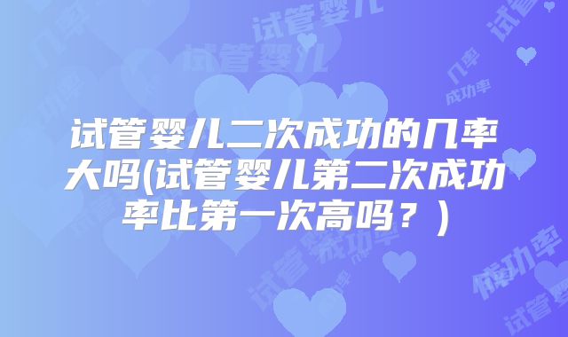 试管婴儿二次成功的几率大吗(试管婴儿第二次成功率比第一次高吗？)
