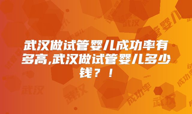 武汉做试管婴儿成功率有多高,武汉做试管婴儿多少钱？！