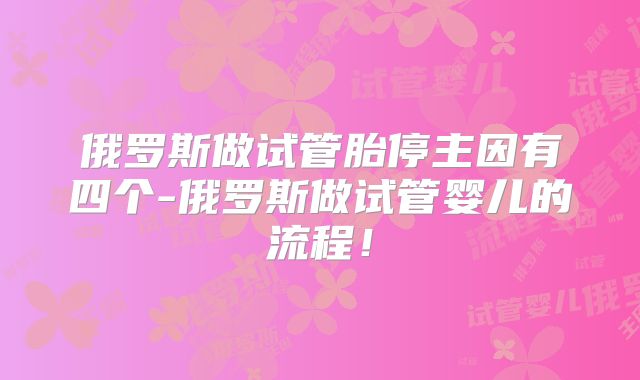 俄罗斯做试管胎停主因有四个-俄罗斯做试管婴儿的流程！