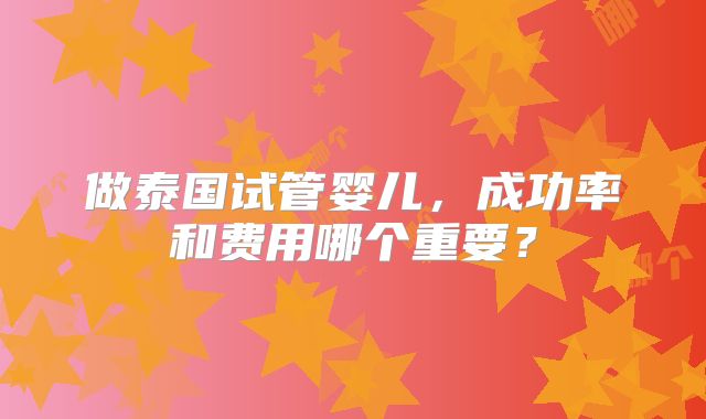 做泰国试管婴儿,成功率和费用哪个重要?