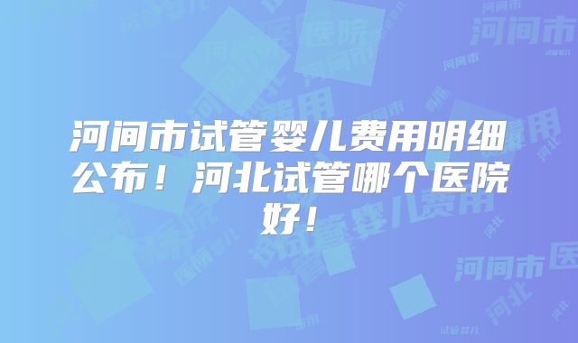 河间市试管婴儿费用明细公布！河北试管哪个医院好！