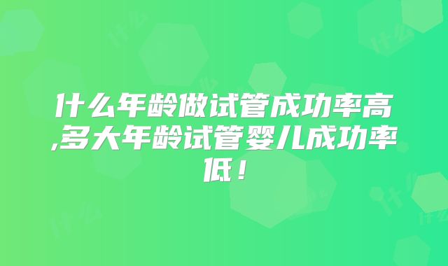 什么年龄做试管成功率高,多大年龄试管婴儿成功率低！