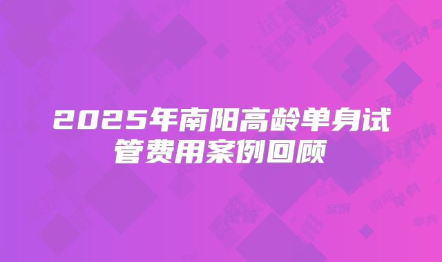 2025年南阳高龄单身试管费用案例回顾