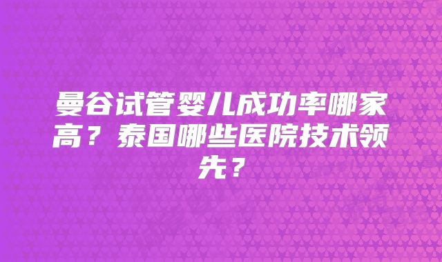 曼谷试管婴儿成功率哪家高？泰国哪些医院技术领先？