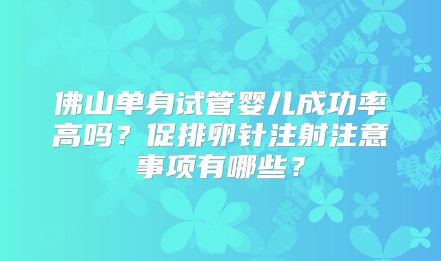 佛山单身试管婴儿成功率高吗?促排卵针注射注意事项有哪些?
