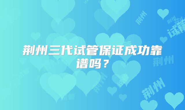 荆州三代试管保证成功靠谱吗?