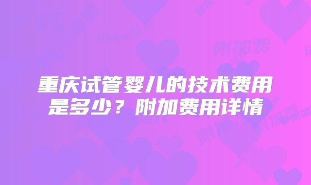 重庆试管婴儿的技术费用是多少?附加费用详情