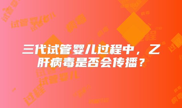 三代试管婴儿过程中，乙肝病毒是否会传播？