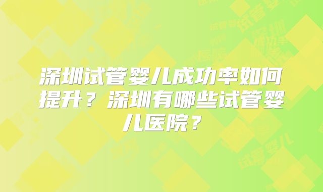 深圳试管婴儿成功率如何提升？深圳有哪些试管婴儿医院？