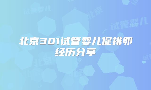 北京301试管婴儿促排卵经历分享