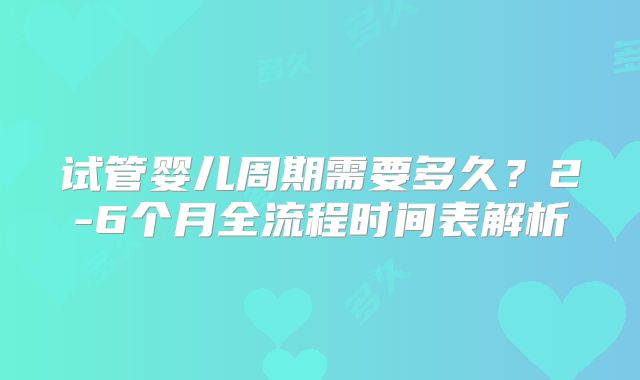 试管婴儿周期需要多久?2-6个月全流程时间表解析