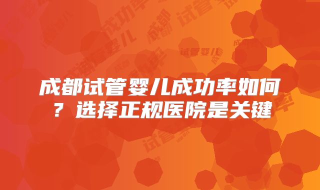 成都试管婴儿成功率如何？选择正规医院是关键