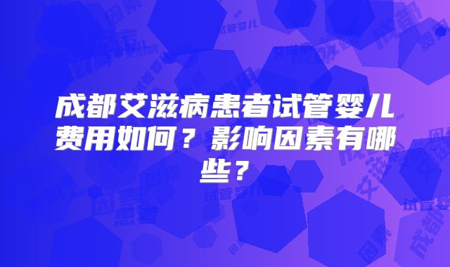 成都艾滋病患者试管婴儿费用如何？影响因素有哪些？