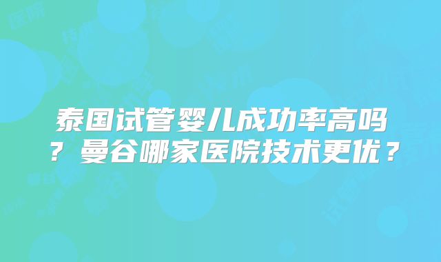 泰国试管婴儿成功率高吗?曼谷哪家医院技术更优?