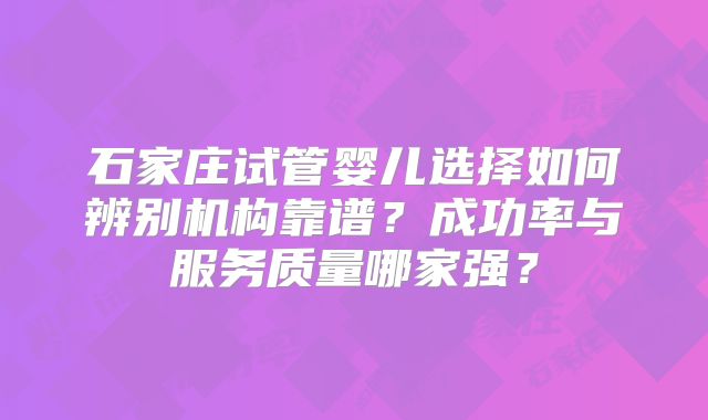 石家庄试管婴儿选择如何辨别机构靠谱？成功率与服务质量哪家强？