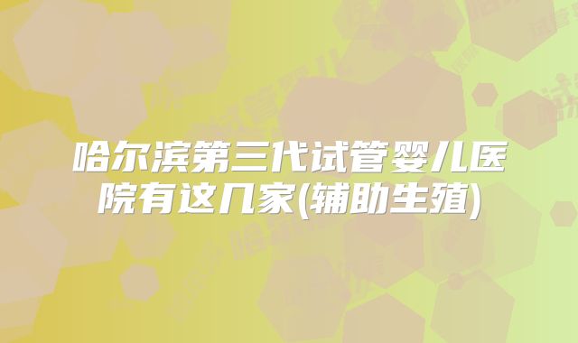 哈尔滨第三代试管婴儿医院有这几家(辅助生殖)