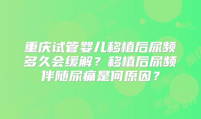 重庆试管婴儿移植后尿频多久会缓解?移植后尿频伴随尿痛是何原因?