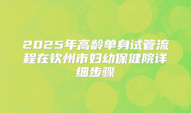 2025年高龄单身试管流程在钦州市妇幼保健院详细步骤