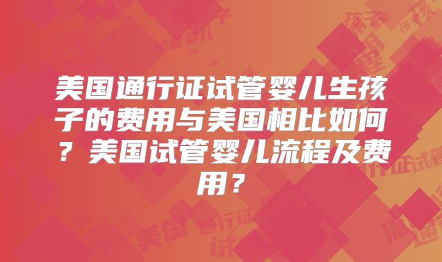 美国通行证试管婴儿生孩子的费用与美国相比如何?美国试管婴儿流程及费用?