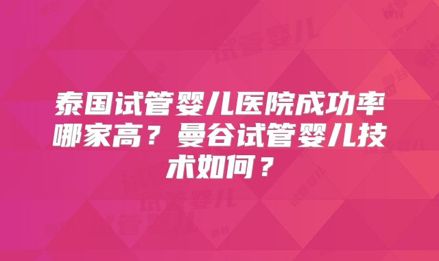 泰国试管婴儿医院成功率哪家高?曼谷试管婴儿技术如何?