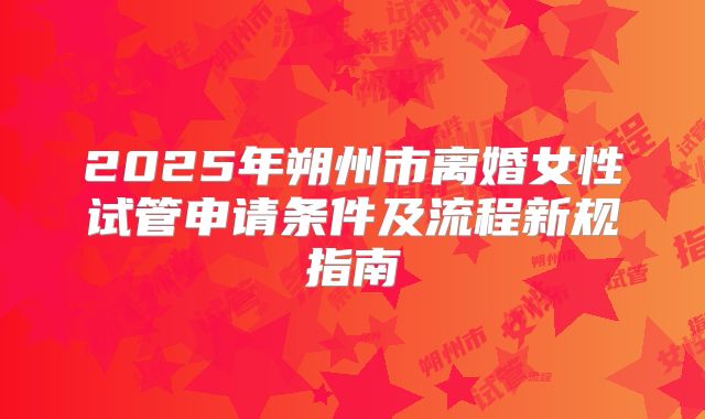 2025年朔州市离婚女性试管申请条件及流程新规指南