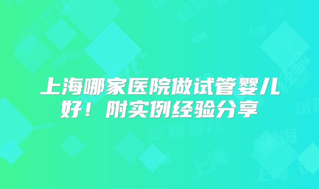 上海哪家医院做试管婴儿好!附实例经验分享