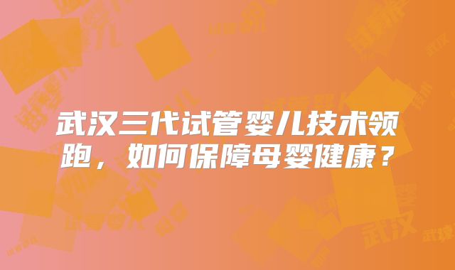 武汉三代试管婴儿技术领跑,如何保障母婴健康?