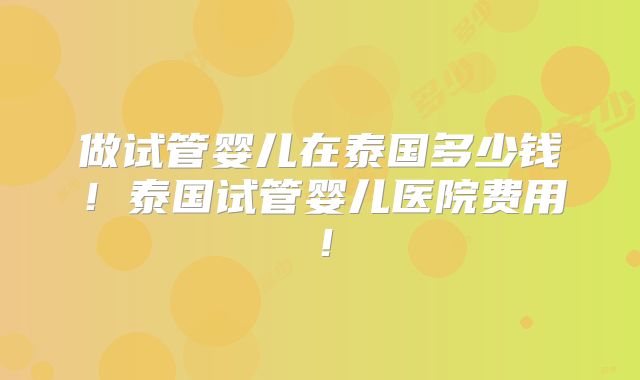 做试管婴儿在泰国多少钱！泰国试管婴儿医院费用！