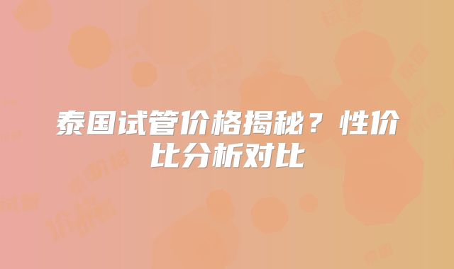 泰国试管价格揭秘?性价比分析对比