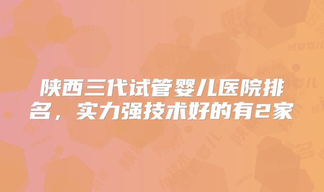 陕西三代试管婴儿医院排名,实力强技术好的有2家