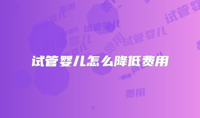 试管婴儿怎么降低费用