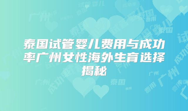 泰国试管婴儿费用与成功率广州女性海外生育选择揭秘
