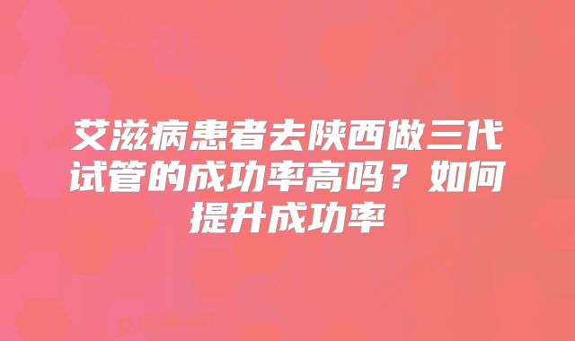 艾滋病患者去陕西做三代试管的成功率高吗？如何提升成功率