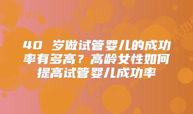 40 岁做试管婴儿的成功率有多高?高龄女性如何提高试管婴儿成功率