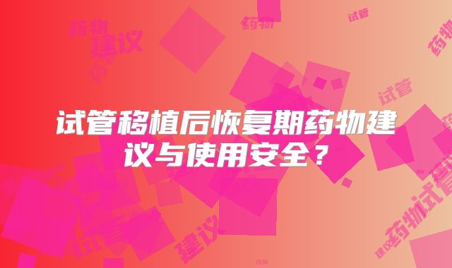 试管移植后恢复期药物建议与使用安全?