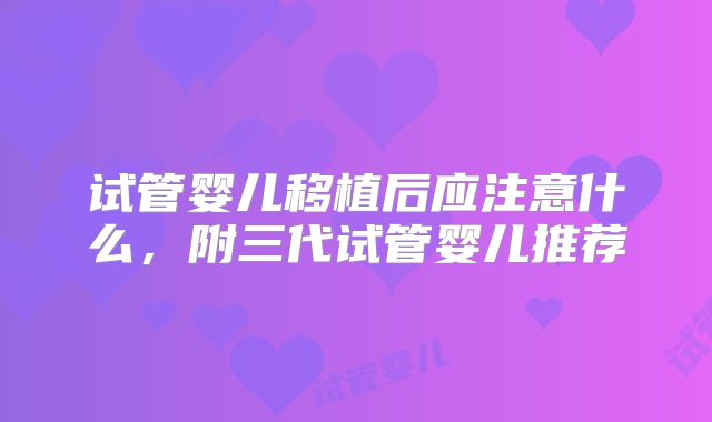 试管婴儿移植后应注意什么,附三代试管婴儿推荐