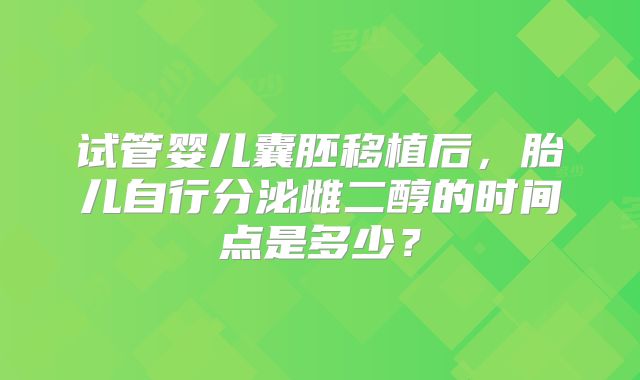 试管婴儿囊胚移植后，胎儿自行分泌雌二醇的时间点是多少？